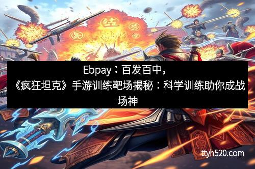 Ebpay：百发百中，《疯狂坦克》手游训练靶场揭秘：科学训练助你成战场神