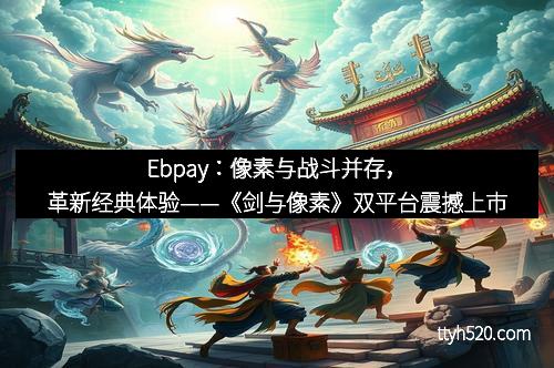 Ebpay：像素与战斗并存，革新经典体验——《剑与像素》双平台震撼上市