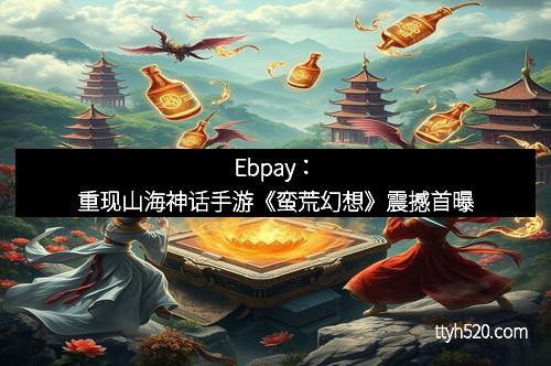 Ebpay：重现山海神话手游《蛮荒幻想》震撼首曝